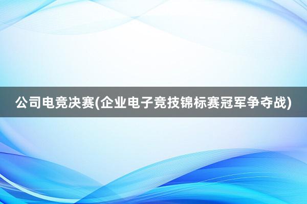 公司电竞决赛(企业电子竞技锦标赛冠军争夺战)