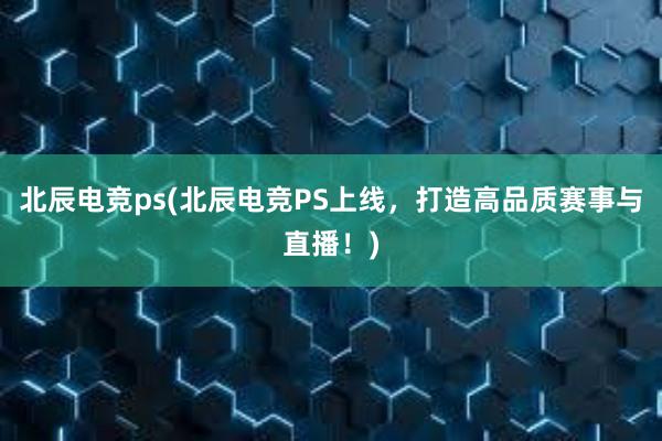 北辰电竞ps(北辰电竞PS上线，打造高品质赛事与直播！)