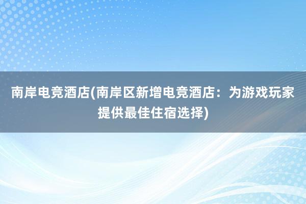南岸电竞酒店(南岸区新增电竞酒店：为游戏玩家提供最佳住宿选择)