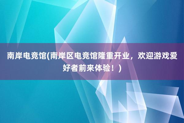 南岸电竞馆(南岸区电竞馆隆重开业，欢迎游戏爱好者前来体验！)