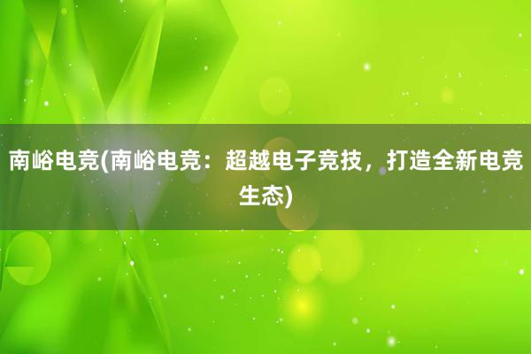 南峪电竞(南峪电竞：超越电子竞技，打造全新电竞生态)