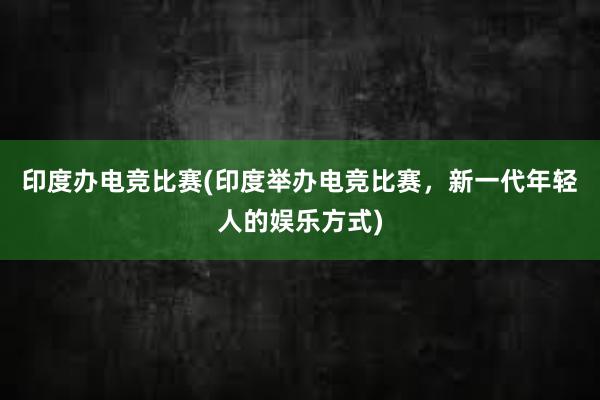 印度办电竞比赛(印度举办电竞比赛，新一代年轻人的娱乐方式)