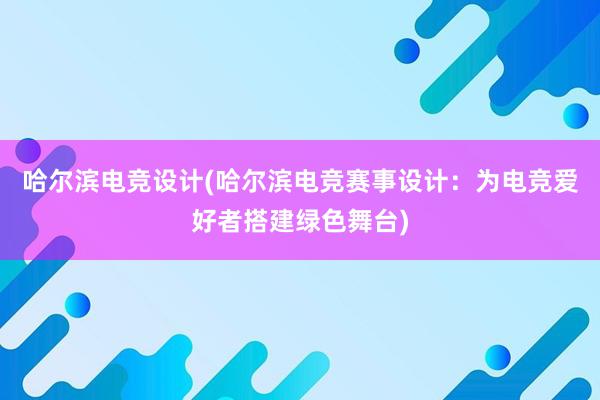 哈尔滨电竞设计(哈尔滨电竞赛事设计：为电竞爱好者搭建绿色舞台)