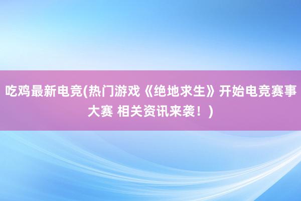 吃鸡最新电竞(热门游戏《绝地求生》开始电竞赛事大赛 相关资讯来袭！)