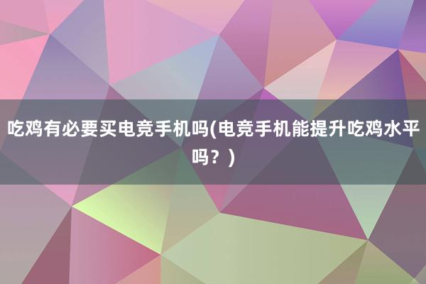 吃鸡有必要买电竞手机吗(电竞手机能提升吃鸡水平吗？)