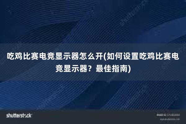 吃鸡比赛电竞显示器怎么开(如何设置吃鸡比赛电竞显示器？最佳指南)