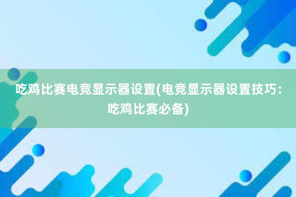 吃鸡比赛电竞显示器设置(电竞显示器设置技巧：吃鸡比赛必备)