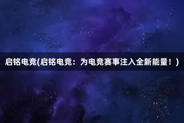 启铭电竞(启铭电竞：为电竞赛事注入全新能量！)