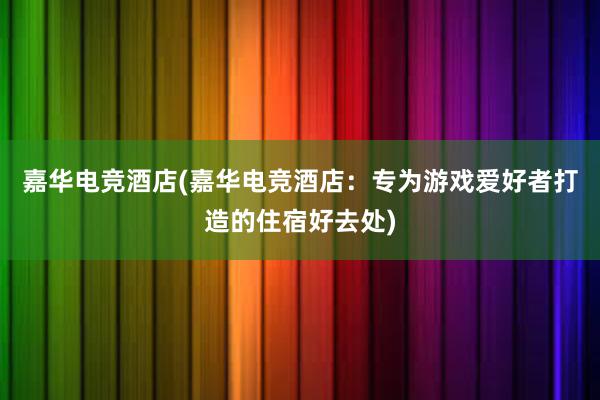 嘉华电竞酒店(嘉华电竞酒店：专为游戏爱好者打造的住宿好去处)