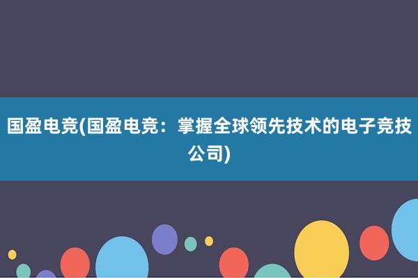 国盈电竞(国盈电竞：掌握全球领先技术的电子竞技公司)