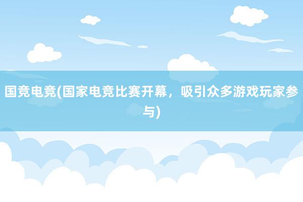 国竞电竞(国家电竞比赛开幕，吸引众多游戏玩家参与)