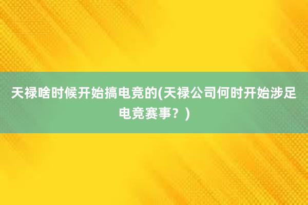 天禄啥时候开始搞电竞的(天禄公司何时开始涉足电竞赛事？)