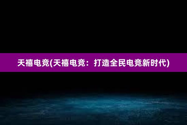 天禧电竞(天禧电竞：打造全民电竞新时代)