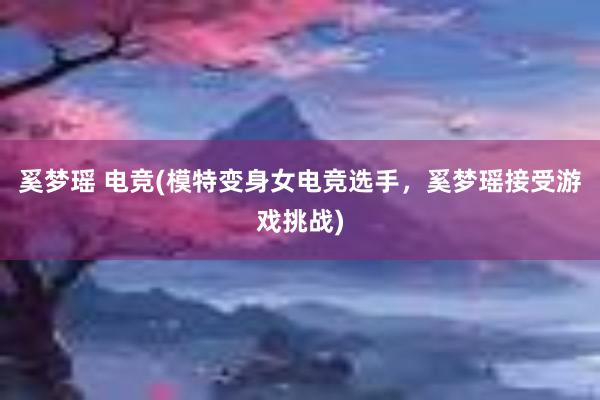 奚梦瑶 电竞(模特变身女电竞选手，奚梦瑶接受游戏挑战)