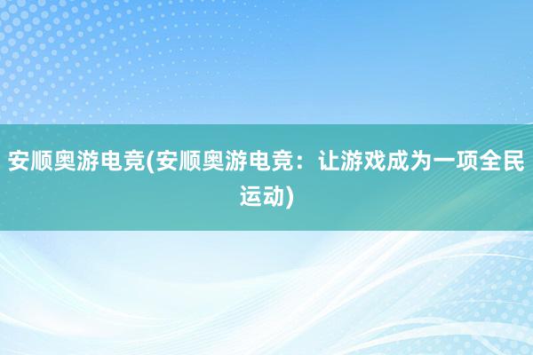 安顺奥游电竞(安顺奥游电竞：让游戏成为一项全民运动)