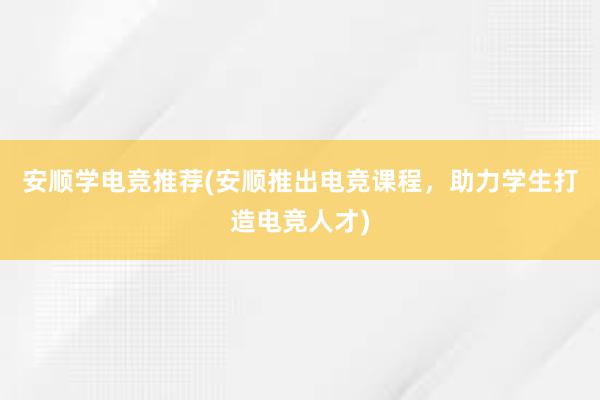 安顺学电竞推荐(安顺推出电竞课程，助力学生打造电竞人才)