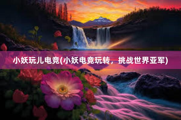 小妖玩儿电竞(小妖电竞玩转，挑战世界亚军)