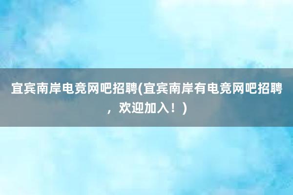 宜宾南岸电竞网吧招聘(宜宾南岸有电竞网吧招聘，欢迎加入！)