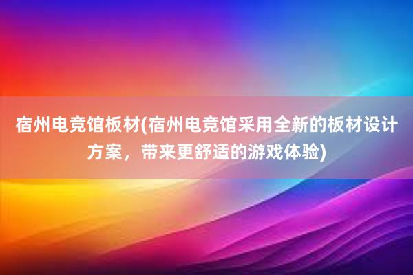 宿州电竞馆板材(宿州电竞馆采用全新的板材设计方案，带来更舒适的游戏体验)