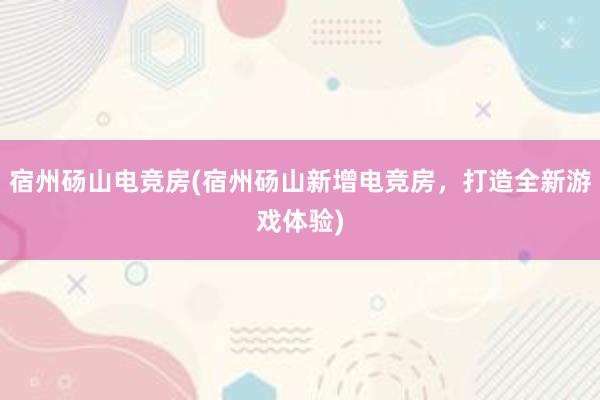 宿州砀山电竞房(宿州砀山新增电竞房，打造全新游戏体验)