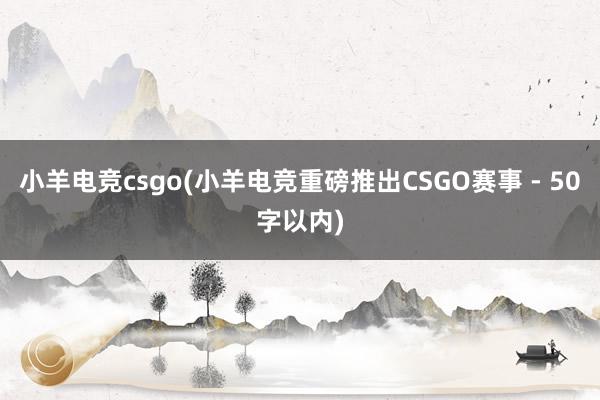 小羊电竞csgo(小羊电竞重磅推出CSGO赛事 - 50字以内)