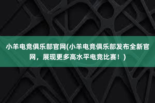 小羊电竞俱乐部官网(小羊电竞俱乐部发布全新官网，展现更多高水平电竞比赛！)