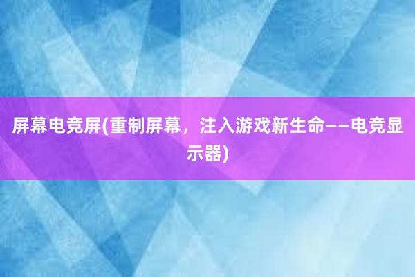 屏幕电竞屏(重制屏幕，注入游戏新生命——电竞显示器)