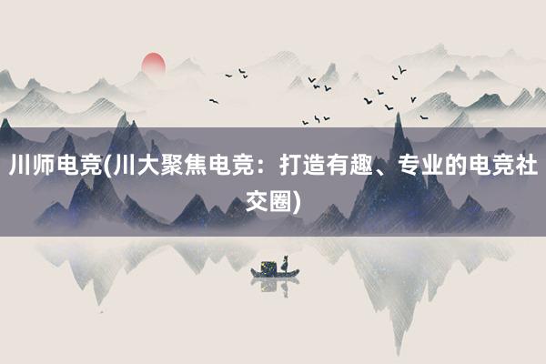 川师电竞(川大聚焦电竞：打造有趣、专业的电竞社交圈)