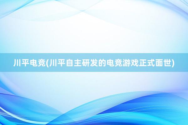 川平电竞(川平自主研发的电竞游戏正式面世)