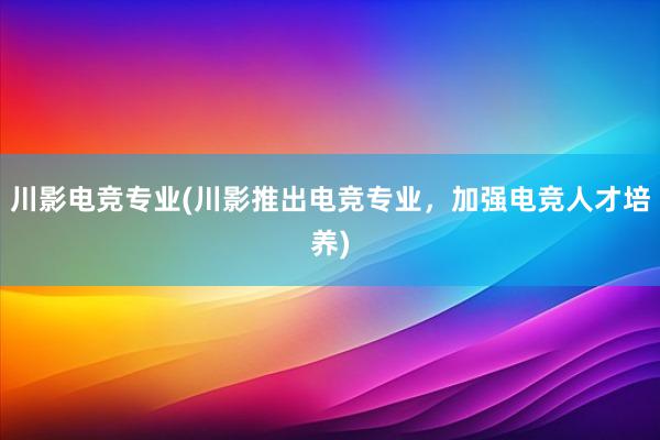 川影电竞专业(川影推出电竞专业，加强电竞人才培养)