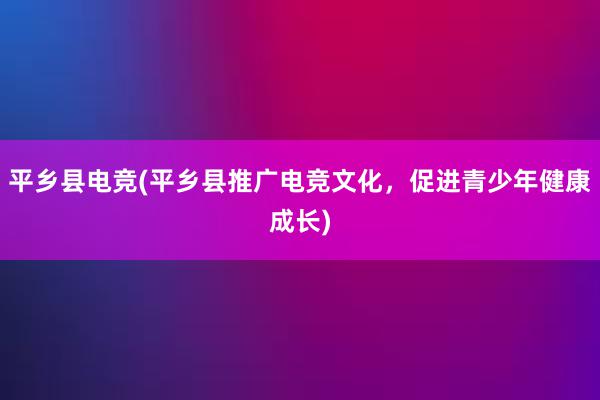 平乡县电竞(平乡县推广电竞文化，促进青少年健康成长)