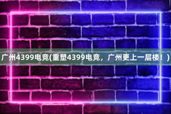 广州4399电竞(重塑4399电竞，广州更上一层楼！)