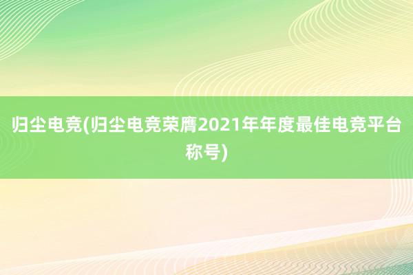 归尘电竞(归尘电竞荣膺2021年年度最佳电竞平台称号)