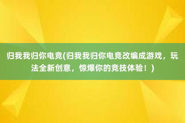 归我我归你电竞(归我我归你电竞改编成游戏，玩法全新创意，惊爆你的竞技体验！)