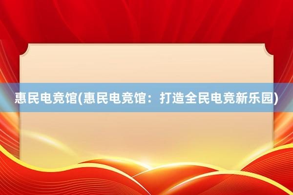 惠民电竞馆(惠民电竞馆：打造全民电竞新乐园)