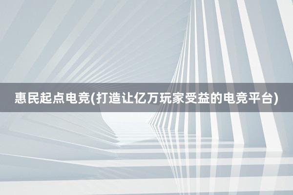 惠民起点电竞(打造让亿万玩家受益的电竞平台)