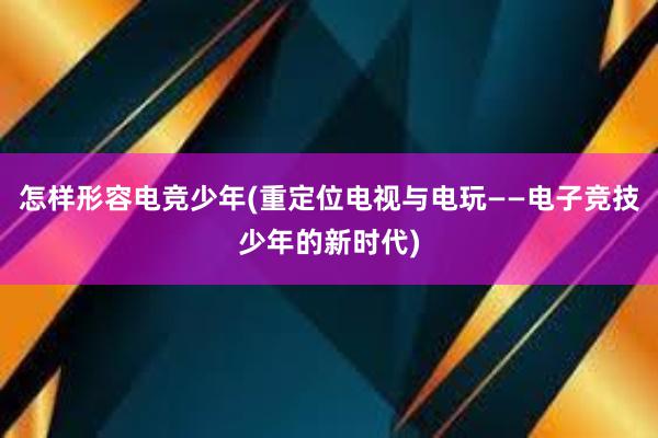 怎样形容电竞少年(重定位电视与电玩——电子竞技少年的新时代)