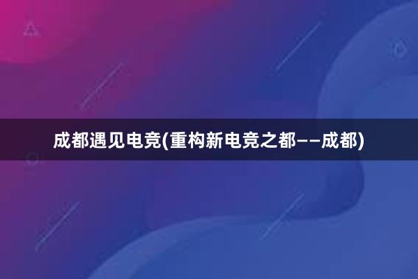 成都遇见电竞(重构新电竞之都——成都)