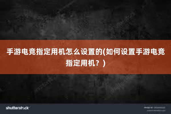 手游电竞指定用机怎么设置的(如何设置手游电竞指定用机？)