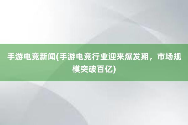 手游电竞新闻(手游电竞行业迎来爆发期，市场规模突破百亿)