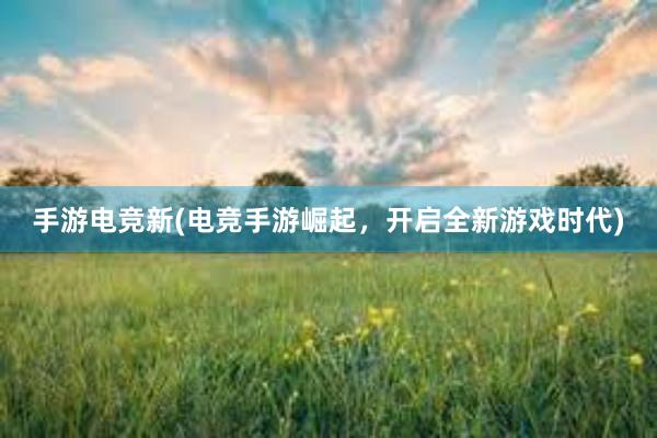 手游电竞新(电竞手游崛起，开启全新游戏时代)