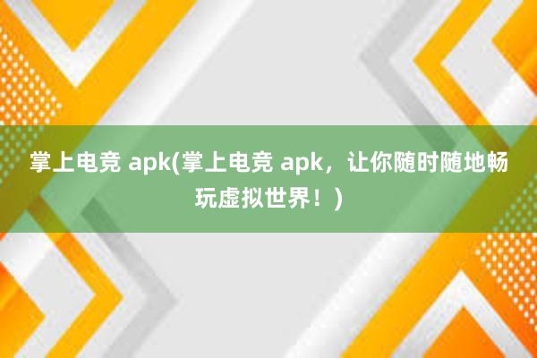 掌上电竞 apk(掌上电竞 apk，让你随时随地畅玩虚拟世界！)