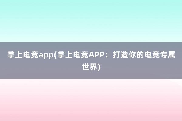 掌上电竞app(掌上电竞APP：打造你的电竞专属世界)