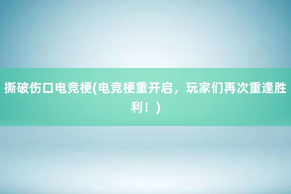 撕破伤口电竞梗(电竞梗重开启，玩家们再次重逢胜利！)