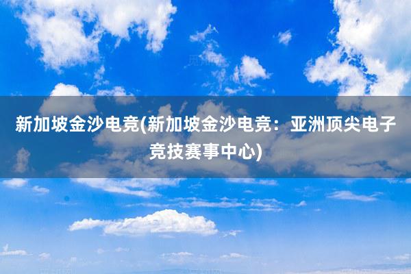 新加坡金沙电竞(新加坡金沙电竞：亚洲顶尖电子竞技赛事中心)