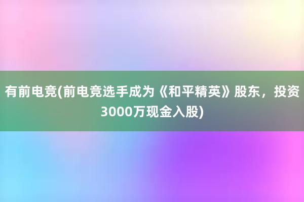 有前电竞(前电竞选手成为《和平精英》股东，投资3000万现金入股)