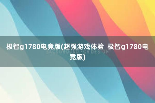 极智g1780电竞版(超强游戏体验  极智g1780电竞版)