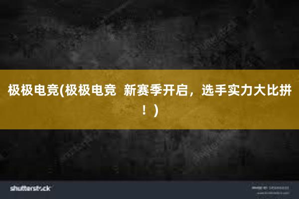 极极电竞(极极电竞  新赛季开启，选手实力大比拼！)