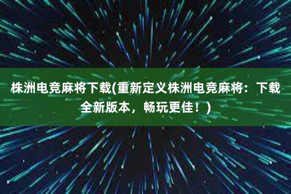 株洲电竞麻将下载(重新定义株洲电竞麻将：下载全新版本，畅玩更佳！)