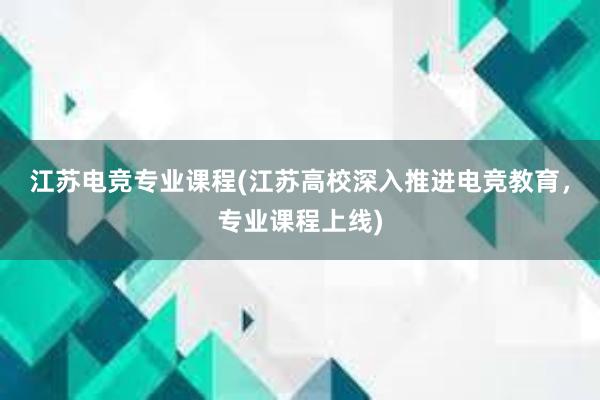 江苏电竞专业课程(江苏高校深入推进电竞教育，专业课程上线)